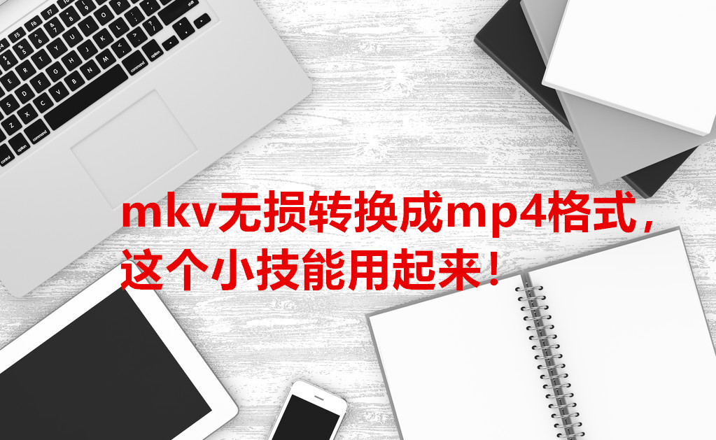 mkv无损转换成mp4格式，这个小技能用起来