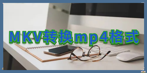 怎么快速地将MKV转换为mp4？能批量转换的实用工具推荐