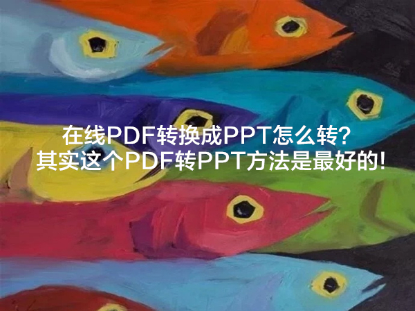 在线PDF转换成PPT怎么转？其实这个PDF转PPT方法是最好的