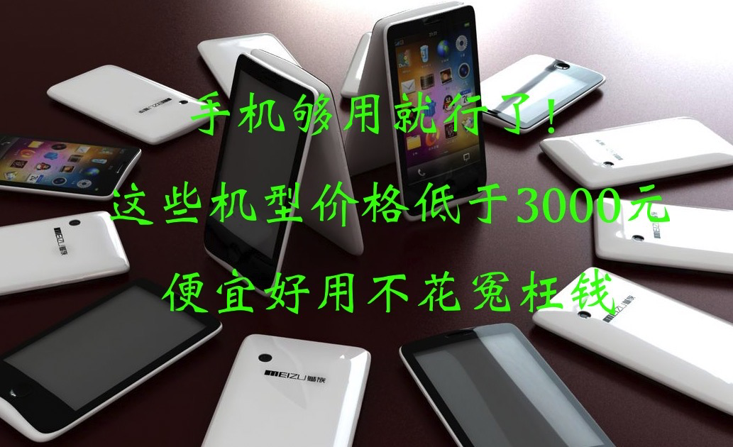 手机够用就行了！这些机型价格低于3000元，便宜好用不花冤枉钱