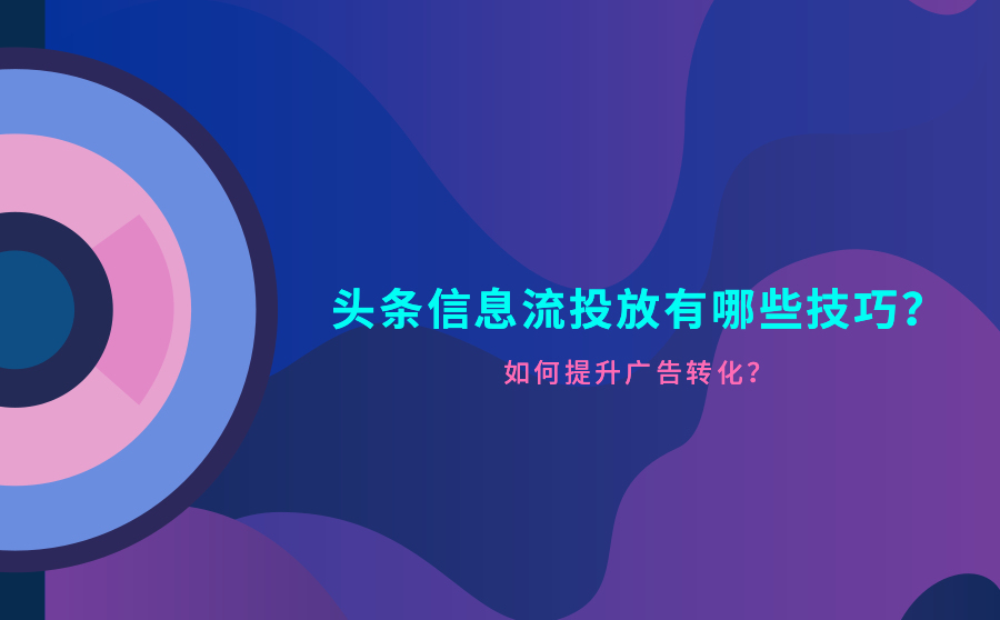 头条信息流投放技巧是什么？如何提升广告转化？