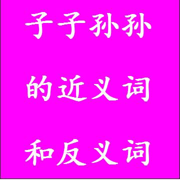 子子孙孙的近义词和反义词，意思相同和不一样的成语