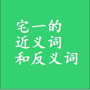 宅一的近义词和反义词，意思相同和不同的两个字词语