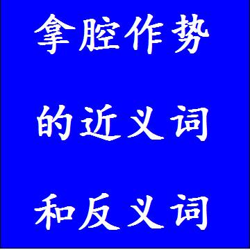 拿腔作势的近义词和反义词分别是什么，标准答案