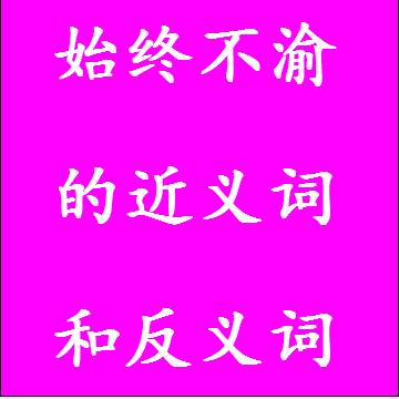 始终不渝的近义词和反义词，意思相同和不一样的成语