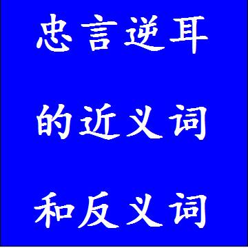 忠言逆耳的近义词和反义词标准答案