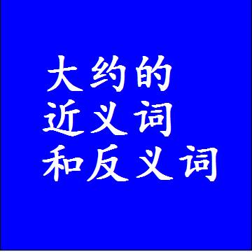 大约的近义词和反义词是什么，两个字的最准确标准答案
