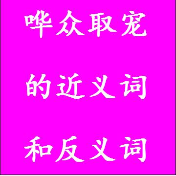 哗众取宠的近义词和反义词，意思相同和不一样的成语