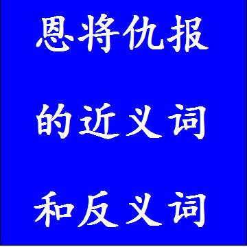 恩将仇报的近义词和反义词分别是什么，标准答案