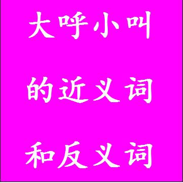 大呼小叫的近义词和反义词分别是什么，标准答案