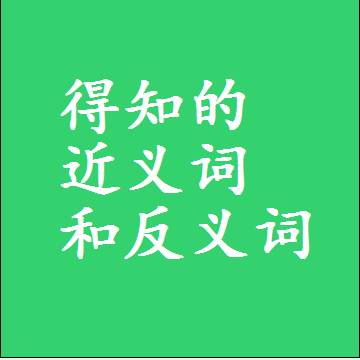 得知的近义词和反义词，意思相同和不同的两个字词语