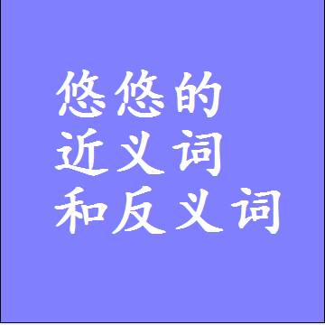 悠悠的近义词和反义词，意思相同和不同的两个字词语