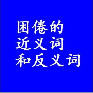 困倦的近义词和反义词，意思相同和不同的两个字词语