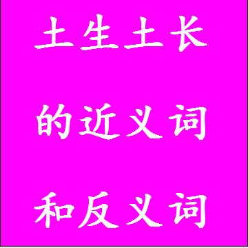 土生土长的近义词和反义词分别是什么，标准答案