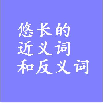 悠长的近义词和反义词是什么，两个字的最准确标准答案