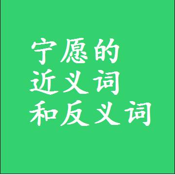 宁愿的近义词和反义词是什么，两个字的最准确标准答案