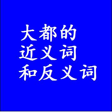 大都的近义词和反义词是什么，两个字的最准确标准答案