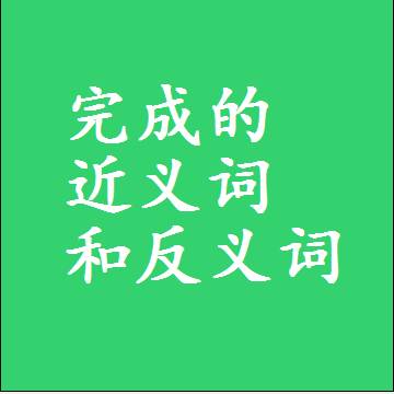 完成的近义词和反义词，意思相同和不同的两个字词语