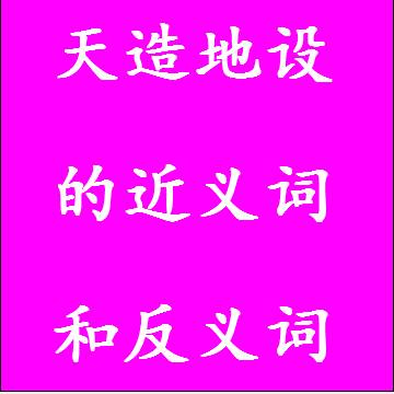 天造地设的近义词和反义词分别是什么，标准答案