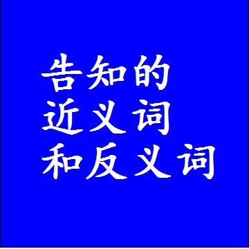 告知的近义词和反义词是什么，两个字的最准确标准答案