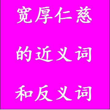 宽厚仁慈的近义词和反义词成语