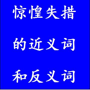 惊惶失措的近义词和反义词成语