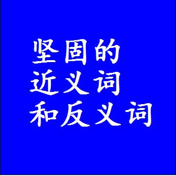 坚固的近义词和反义词最佳标准答案