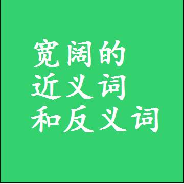 宽阔的近义词和反义词，标准答案两个字的词语