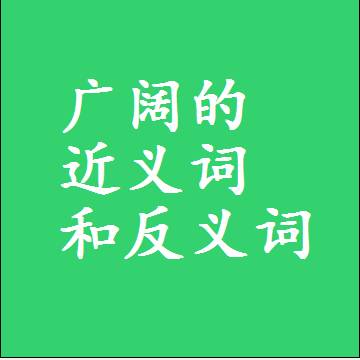 广阔的近义词和反义词，标准答案两个字的词语