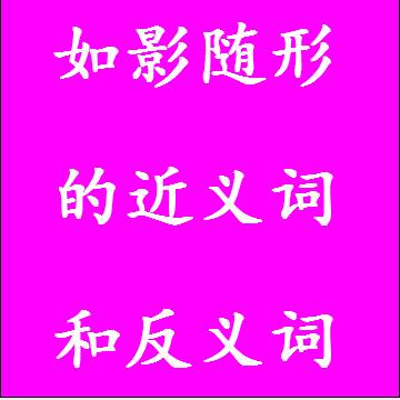如影随形的近义词和反义词分别是什么，标准答案