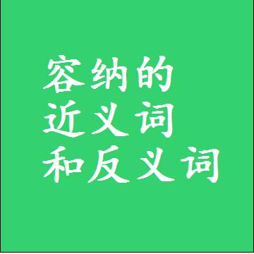容纳的近义词和反义词，意思相同和不同的两个字词语
