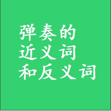 弹奏的近义词和反义词，标准答案两个字的词语