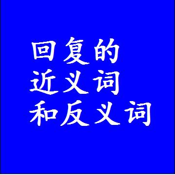回复的近义词和反义词，意思相同和不同的两个字词语