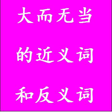 大而无当的近义词和反义词，意思相同和不一样的成语
