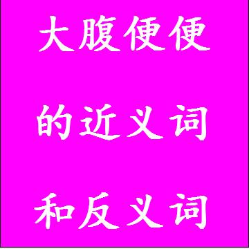 大腹便便的近义词和反义词四字词语