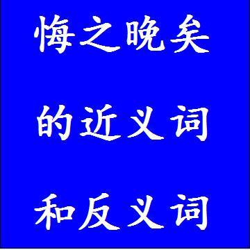 悔之晚矣的近义词和反义词分别是什么，标准答案