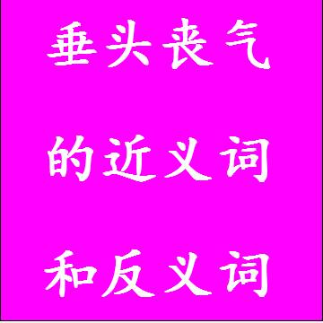 垂头丧气的近义词和反义词分别是什么，标准答案