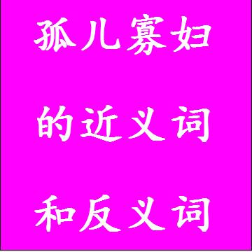 孤儿寡妇的近义词和反义词，意思相同和不一样的成语