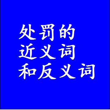 处罚的近义词和反义词是什么，两个字的最准确标准答案