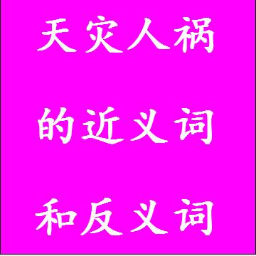 天灾人祸的近义词和反义词四字词语