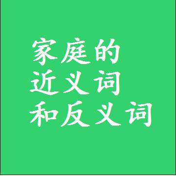 家庭的近义词和反义词是什么，两个字的最准确标准答案