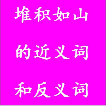 堆积如山的近义词和反义词，意思相同和不一样的成语