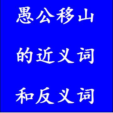 愚公移山的近义词和反义词分别是什么，标准答案