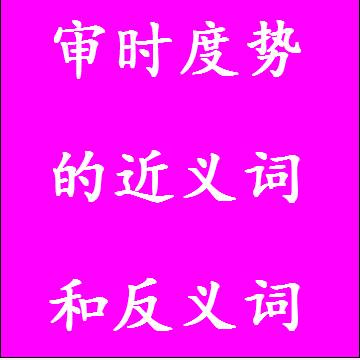审时度势的反义词和近义词