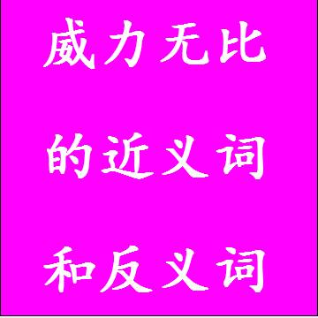 威力无比的近义词和反义词，意思相同和不一样的成语