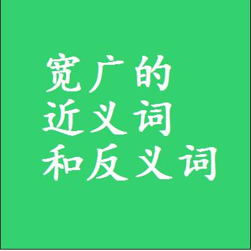 宽广的近义词和反义词，意思相同和不同的两个字词语