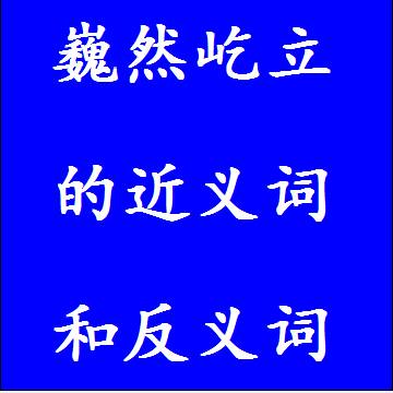 巍然屹立的近义词和反义词，意思相同和不一样的成语