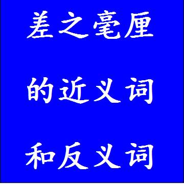 差之毫厘的近义词和反义词，意思相同和不一样的成语