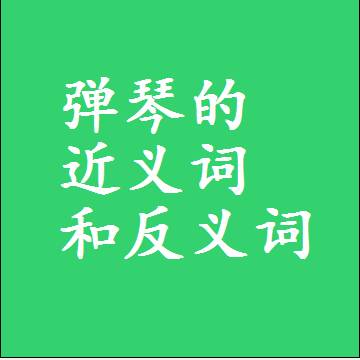 弹琴的近义词和反义词是什么，两个字的最准确标准答案
