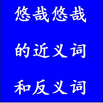 悠哉悠哉的近义词和反义词，意思相同和不一样的成语